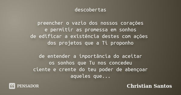 descobertas preencher o vazio dos nossos corações e permitir as promessa em sonhos de edificar a existência destes com ações dos projetos que a Ti proponho de e... Frase de Christian Santos.