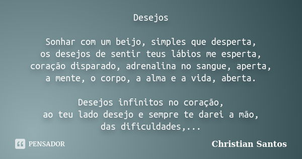 Desejos Sonhar com um beijo, simples que desperta, os desejos de sentir teus lábios me esperta, coração disparado, adrenalina no sangue, aperta, a mente, o corp... Frase de Christian Santos.