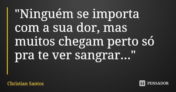 "Ninguém se importa com a sua dor, mas muitos chegam perto só pra te ver sangrar..."... Frase de Christian Santos.