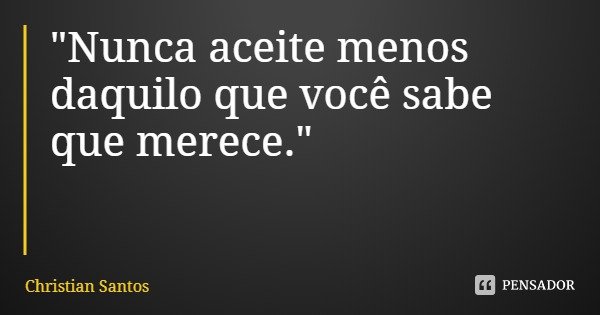 "Nunca aceite menos daquilo que você sabe que merece."... Frase de Christian Santos.