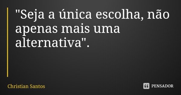 "Seja a única escolha, não apenas mais uma alternativa".... Frase de Christian Santos.