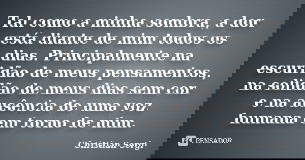 Tal como a minha sombra, a dor está diante de mim todos os dias. Principalmente na escuridão de meus pensamentos, na solidão de meus dias sem cor e na ausência ... Frase de Christian Sergi.
