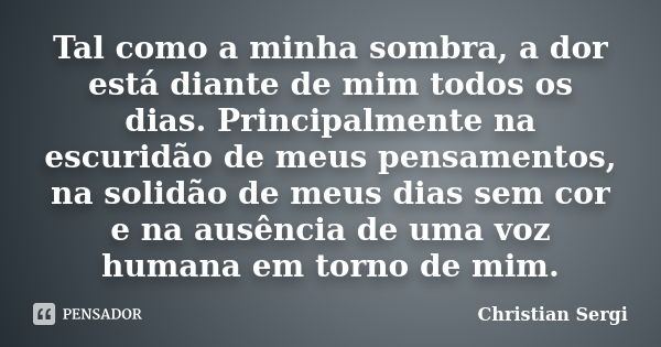 Tal como a minha sombra, a dor está diante de mim todos os dias. Principalmente na escuridão de meus pensamentos, na solidão de meus dias sem cor e na ausência ... Frase de Christian Sergi.