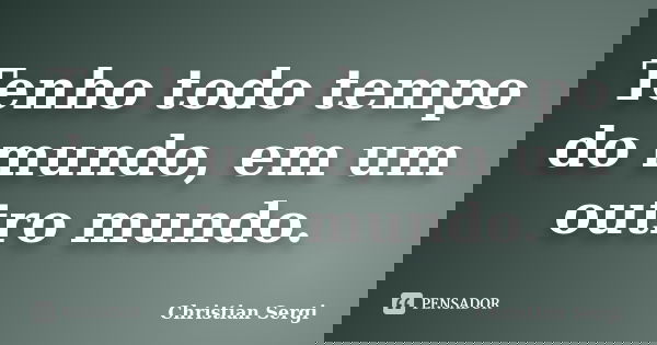 Tenho todo tempo do mundo, em um outro mundo.... Frase de Christian Sergi.