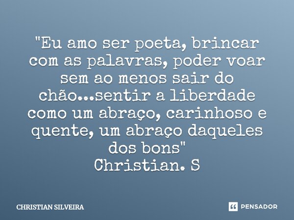 ⁠"Eu amo ser poeta, brincar com as palavras, poder voar sem ao menos sair do chão...sentir a liberdade como um abraço, carinhoso e quente, um abraço daquel... Frase de CHRISTIAN SILVEIRA.