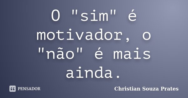 O "sim" é motivador, o "não" é mais ainda.... Frase de Christian Souza Prates.