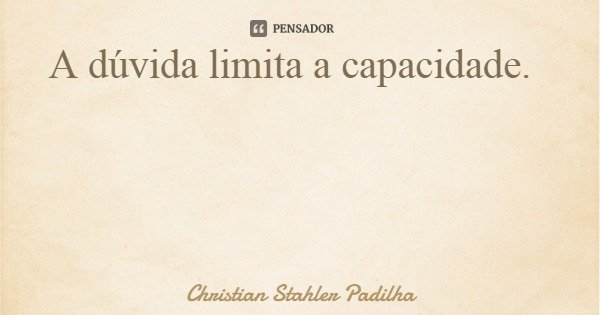 A dúvida limita a capacidade.... Frase de Christian Stahler Padilha.