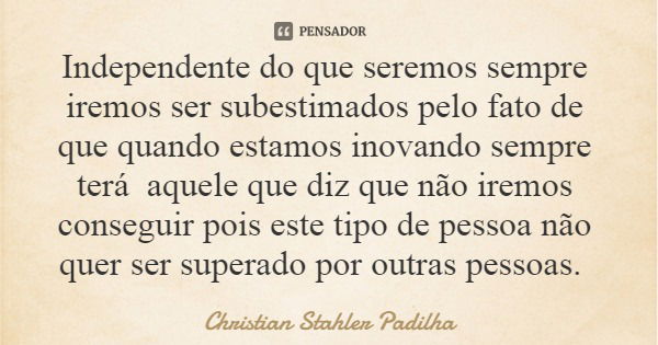 Independente do que seremos sempre iremos ser subestimados pelo fato de que quando estamos inovando sempre terá aquele que diz que não iremos conseguir pois est... Frase de Christian Stahler Padilha.