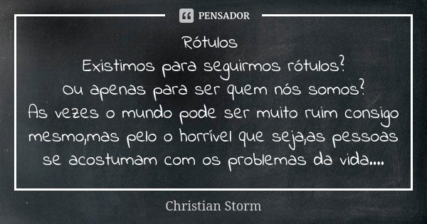 Rótulos Existimos para seguirmos rótulos? Ou apenas para ser quem nós somos? As vezes o mundo pode ser muito ruim consigo mesmo,mas pelo o horrível que seja,as ... Frase de Christian Storm.