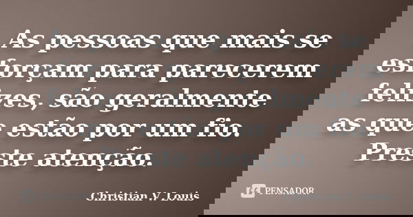 As pessoas que mais se esforçam para parecerem felizes, são geralmente as que estão por um fio. Preste atenção.... Frase de Christian V. Louis.