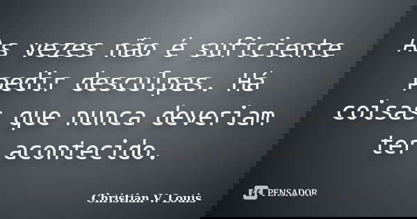As vezes não é suficiente pedir desculpas. Há coisas que nunca deveriam ter acontecido.... Frase de Christian V. Louis.