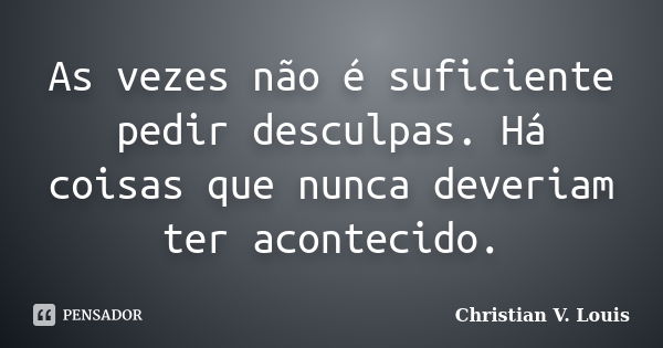 As vezes não é suficiente pedir desculpas. Há coisas que nunca deveriam ter acontecido.... Frase de Christian V. Louis.