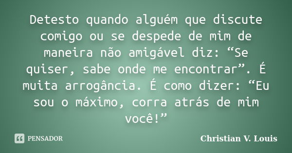 Detesto quando alguém que discute comigo ou se despede de mim de maneira não amigável diz: “Se quiser, sabe onde me encontrar”. É muita arrogância. É como dizer... Frase de Christian V. Louis.