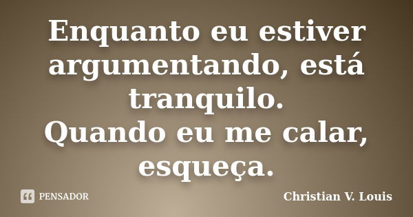 Enquanto eu estiver argumentando, está tranquilo. Quando eu me calar, esqueça.... Frase de Christian V. Louis.