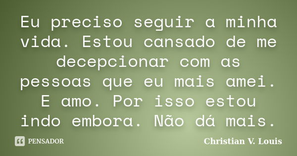 Eu preciso seguir a minha vida. Estou cansado de me decepcionar com as pessoas que eu mais amei. E amo. Por isso estou indo embora. Não dá mais.... Frase de Christian V. Louis.