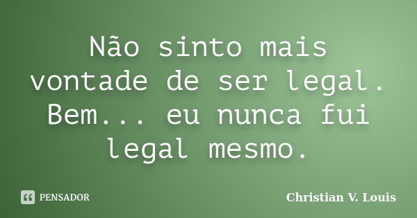 Não sinto mais vontade de ser legal. Bem... eu nunca fui legal mesmo.... Frase de Christian V. Louis.