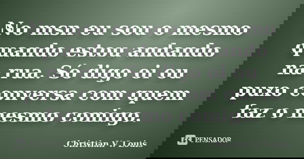 No msn eu sou o mesmo quando estou andando na rua. Só digo oi ou puxo conversa com quem faz o mesmo comigo.... Frase de Christian V. Louis.