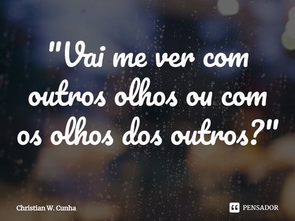 ⁠"Vai me ver com outros olhos ou com os olhos dos outros?"... Frase de Christian W. Cunha.