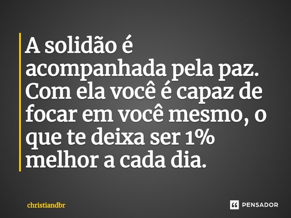 A solidão é acompanhada pela paz. Com ela você é capaz de focar em você mesmo, o que te deixa ser 1% melhor a cada dia.⁠... Frase de christiandbr.