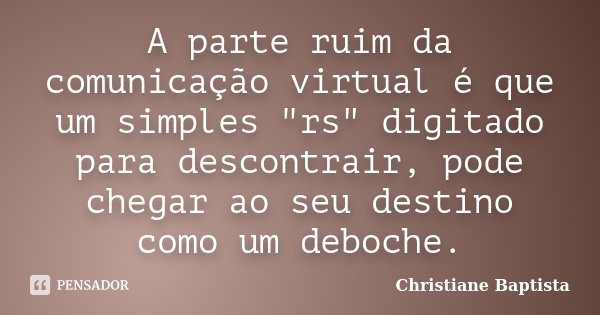 A parte ruim da comunicação virtual é que um simples "rs" digitado para descontrair, pode chegar ao seu destino como um deboche.... Frase de Christiane Baptista.
