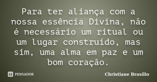 Para ter aliança com a nossa essência Divina, não é necessário um ritual ou um lugar construído, mas sim, uma alma em paz e um bom coração.... Frase de Christiane Brasílio.