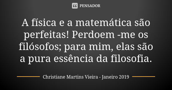 A física e a matemática são perfeitas! Perdoem -me os filósofos; para mim, elas são a pura essência da filosofia.... Frase de Christiane Martins Vieira - Janeiro 2019.