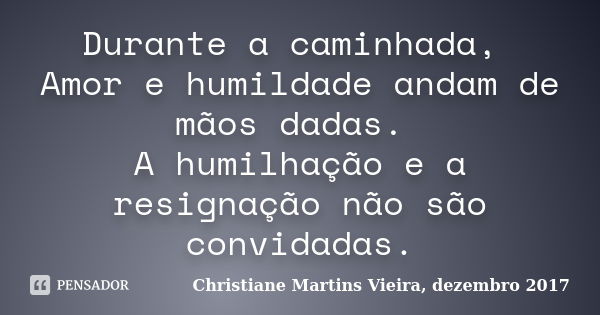 Durante a caminhada, Amor e humildade andam de mãos dadas. A humilhação e a resignação não são convidadas.... Frase de Christiane Martins Vieira, dezembro 2017.