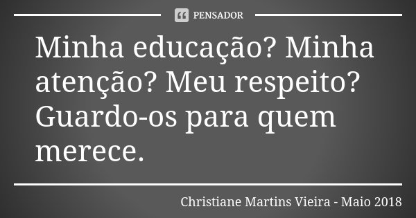 Minha educação? Minha atenção? Meu respeito? Guardo-os para quem merece.... Frase de Christiane Martins Vieira - Maio 2018.