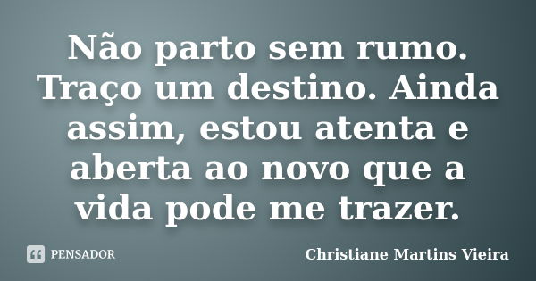 Não parto sem rumo. Traço um destino. Ainda assim, estou atenta e aberta ao novo que a vida pode me trazer.... Frase de Christiane Martins Vieira.