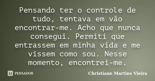 Pensando ter o controle de tudo, tentava em vão encontrar-me. Acho que nunca consegui. Permiti que entrassem em minha vida e me vissem como sou. Nesse momento, ... Frase de Christiane Martins Vieira.