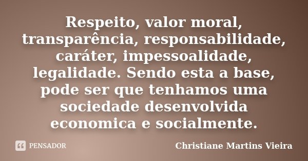 Respeito, valor moral, transparência, responsabilidade, caráter, impessoalidade, legalidade. Sendo esta a base, pode ser que tenhamos uma sociedade desenvolvida... Frase de Christiane Martins Vieira.