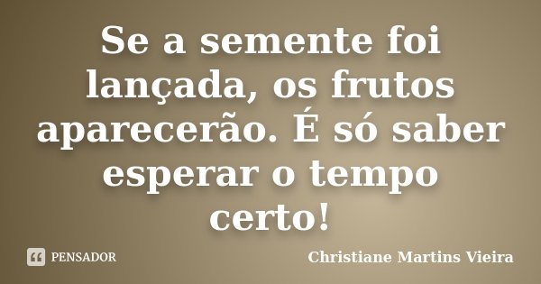 Se a semente foi lançada, os frutos aparecerão. É só saber esperar o tempo certo!... Frase de Christiane Martins Vieira.