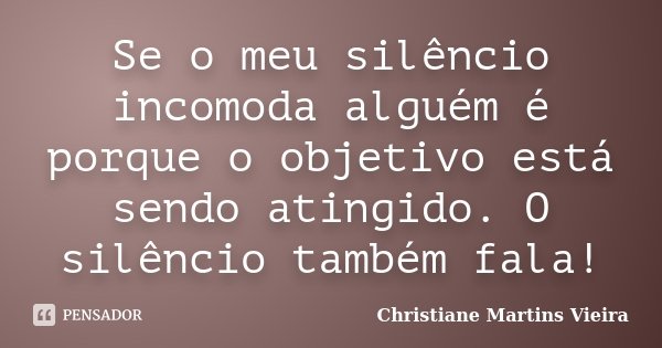 Se o meu silêncio incomoda alguém é porque o objetivo está sendo atingido. O silêncio também fala!... Frase de Christiane Martins Vieira.