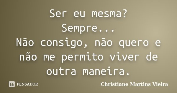 Ser eu mesma? Sempre... Não consigo, não quero e não me permito viver de outra maneira.... Frase de Christiane Martins Vieira.