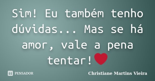 Sim! Eu também tenho dúvidas... Mas se há amor, vale a pena tentar!❤... Frase de Christiane Martins Vieira.