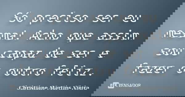 Só preciso ser eu mesma! Acho que assim sou capaz de ser e fazer o outro feliz.... Frase de Christiane Martins Vieira.