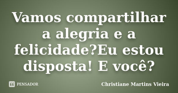 Vamos compartilhar a alegria e a felicidade?Eu estou disposta! E você?... Frase de Christiane Martins Vieira.