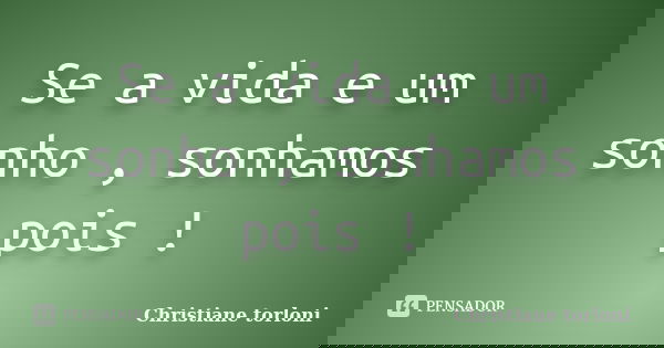 Se a vida e um sonho , sonhamos pois !... Frase de Christiane Torloni.