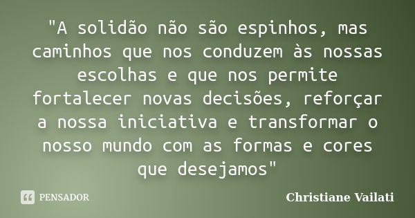 "A solidão não são espinhos, mas caminhos que nos conduzem às nossas escolhas e que nos permite fortalecer novas decisões, reforçar a nossa iniciativa e tr... Frase de Christiane Vailati.