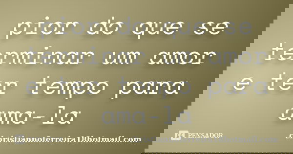 pior do que se terminar um amor e ter tempo para ama-la... Frase de christiannoferreira18hotmail.com.
