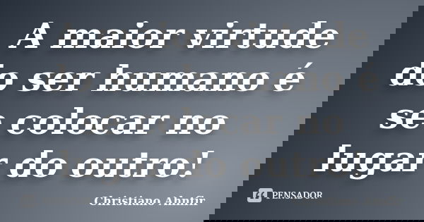 A maior virtude do ser humano é se colocar no lugar do outro!... Frase de Christiano Ahnfir.