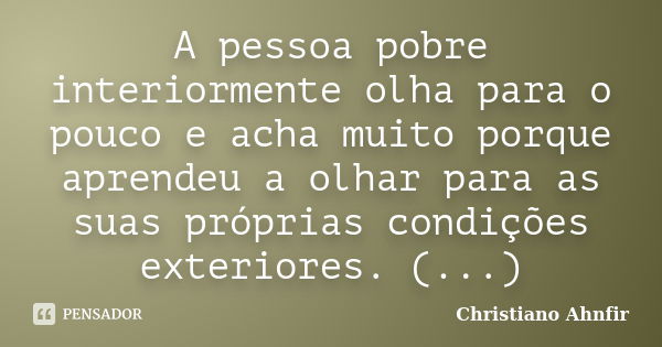 A pessoa pobre interiormente olha para o pouco e acha muito porque aprendeu a olhar para as suas próprias condições exteriores. (...)... Frase de Christiano Ahnfir.