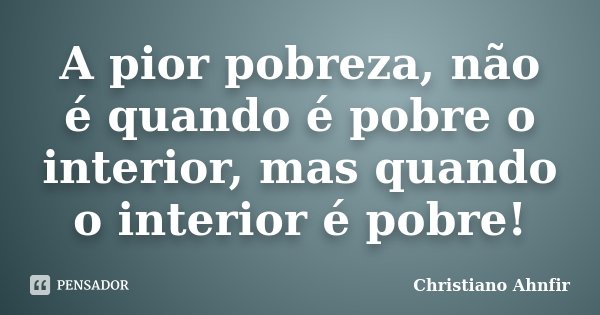 A pior pobreza, não é quando é pobre o interior, mas quando o interior é pobre!... Frase de Christiano Ahnfir.