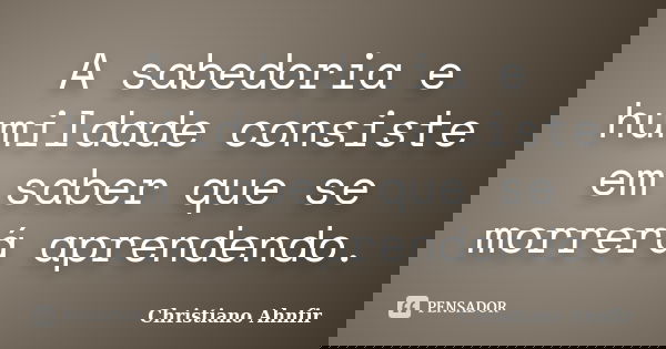 A sabedoria e humildade consiste em saber que se morrerá aprendendo.... Frase de Christiano Ahnfir.