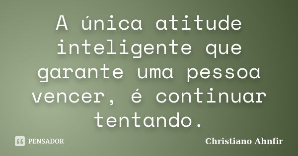 A única atitude inteligente que garante uma pessoa vencer, é continuar tentando.... Frase de Christiano Ahnfir.