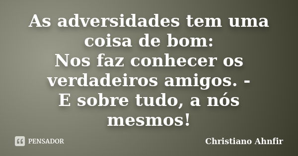 As adversidades tem uma coisa de bom: Nos faz conhecer os verdadeiros amigos. - E sobre tudo, a nós mesmos!... Frase de Christiano Ahnfir.