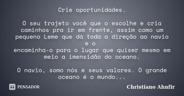 Crie oportunidades. O seu trajeto você que o escolhe e cria caminhos pra ir em frente, assim como um pequeno Leme que dá toda a direção ao navio e o encaminha-o... Frase de Christiano Ahnfir.