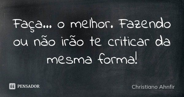 Faça... o melhor. Fazendo ou não irão te criticar da mesma forma!... Frase de Christiano Ahnfir.