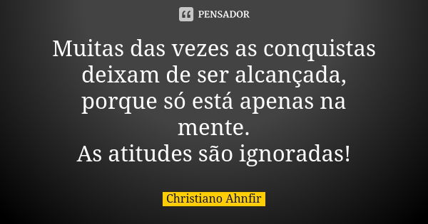 Muitas das vezes as conquistas deixam de ser alcançada, porque só está apenas na mente. As atitudes são ignoradas!... Frase de Christiano Ahnfir.