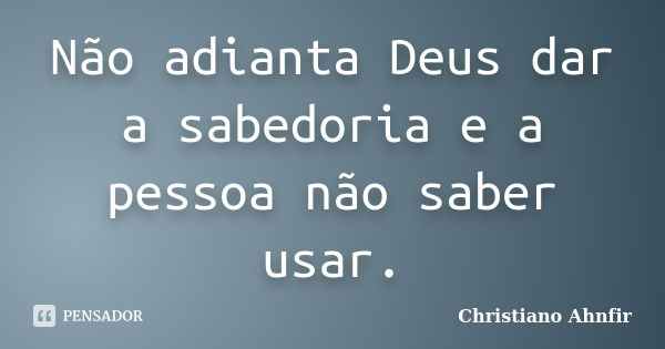 Não adianta Deus dar a sabedoria e a pessoa não saber usar.... Frase de Christiano Ahnfir.